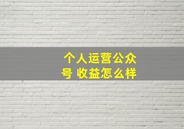 个人运营公众号 收益怎么样